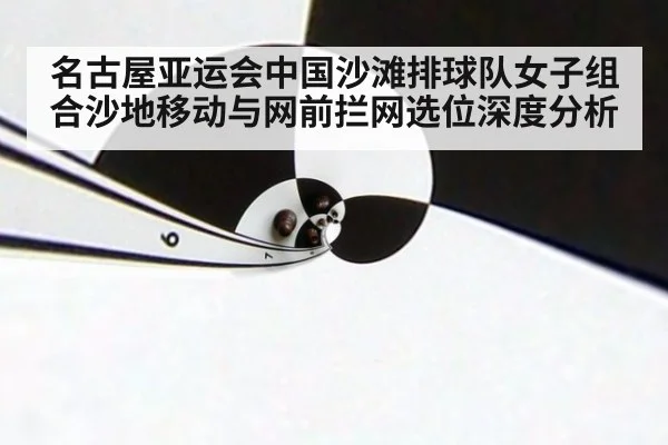 名古屋亚运会中国沙滩排球队女子组合沙地移动与网前拦网选位深度分析