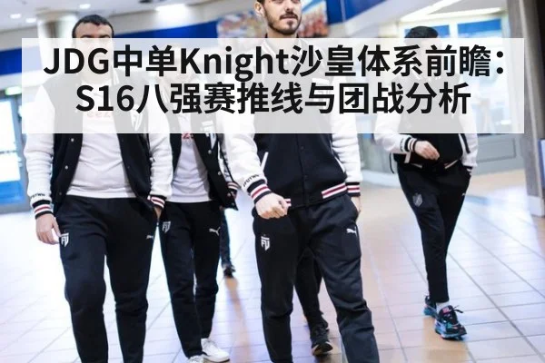 JDG中单Knight沙皇体系前瞻:S16八强赛推线与团战分析